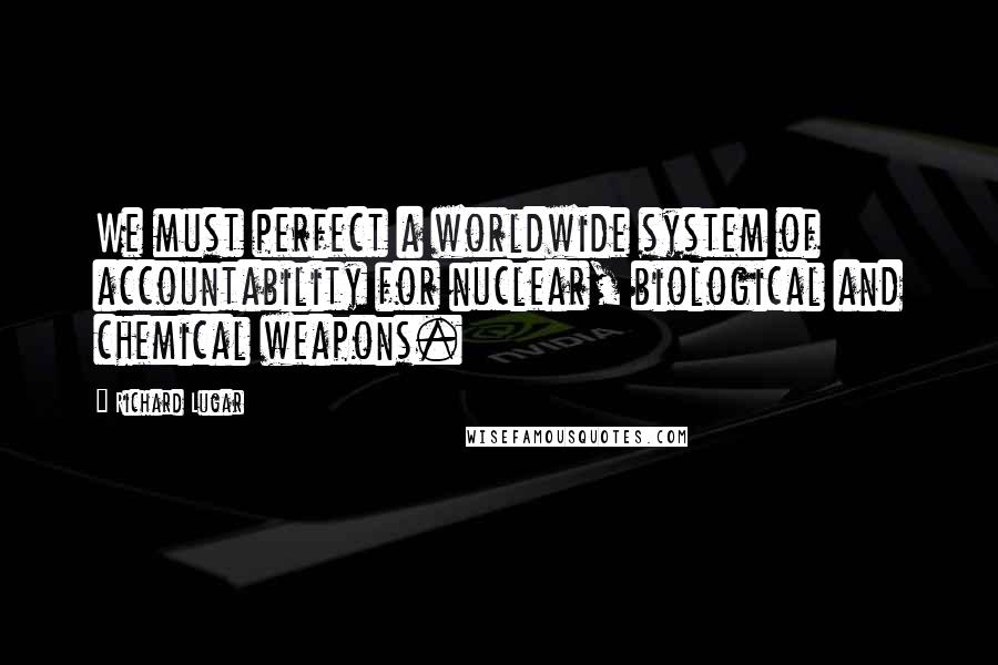 Richard Lugar Quotes: We must perfect a worldwide system of accountability for nuclear, biological and chemical weapons.