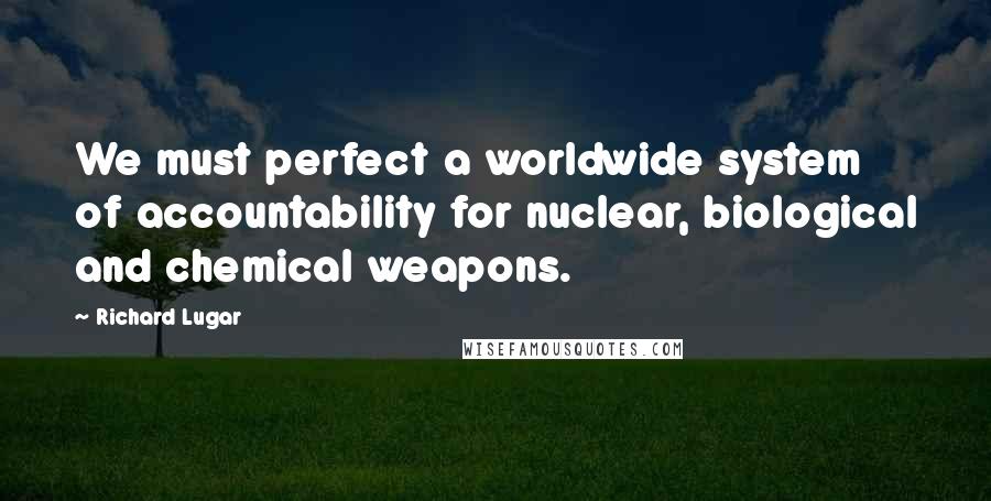 Richard Lugar Quotes: We must perfect a worldwide system of accountability for nuclear, biological and chemical weapons.