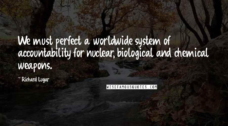 Richard Lugar Quotes: We must perfect a worldwide system of accountability for nuclear, biological and chemical weapons.