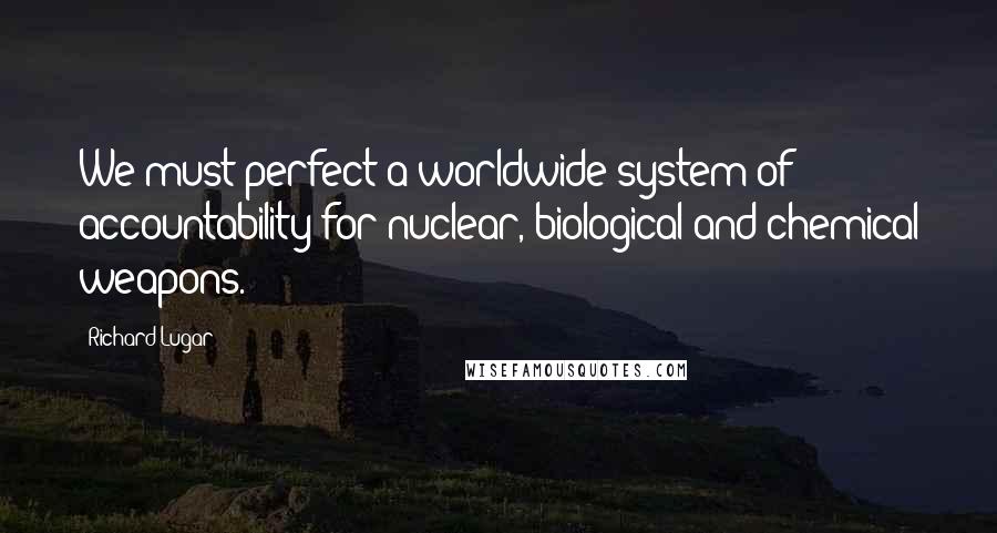 Richard Lugar Quotes: We must perfect a worldwide system of accountability for nuclear, biological and chemical weapons.