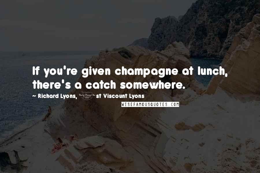 Richard Lyons, 1st Viscount Lyons Quotes: If you're given champagne at lunch, there's a catch somewhere.