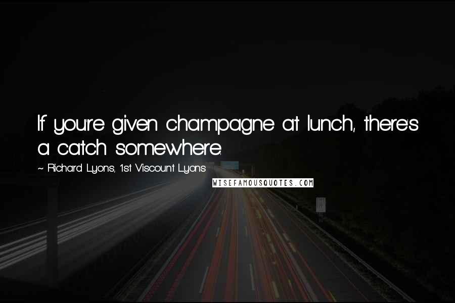 Richard Lyons, 1st Viscount Lyons Quotes: If you're given champagne at lunch, there's a catch somewhere.