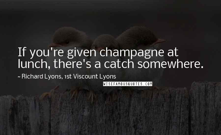 Richard Lyons, 1st Viscount Lyons Quotes: If you're given champagne at lunch, there's a catch somewhere.