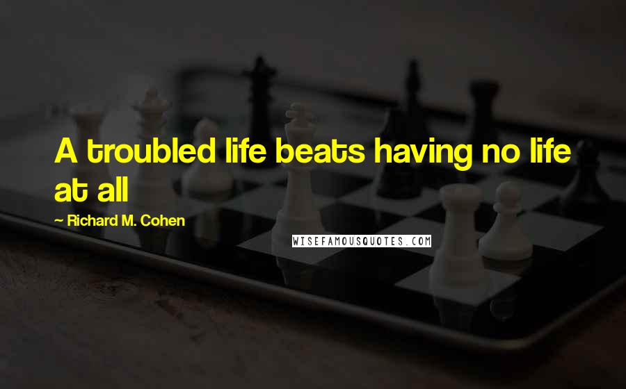 Richard M. Cohen Quotes: A troubled life beats having no life at all