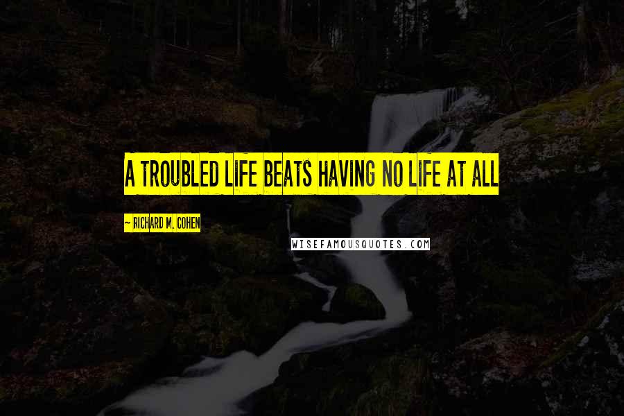 Richard M. Cohen Quotes: A troubled life beats having no life at all