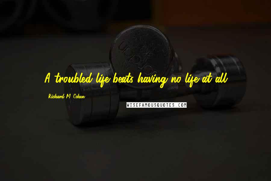 Richard M. Cohen Quotes: A troubled life beats having no life at all