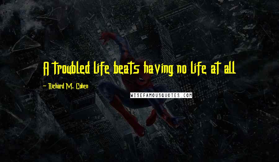 Richard M. Cohen Quotes: A troubled life beats having no life at all