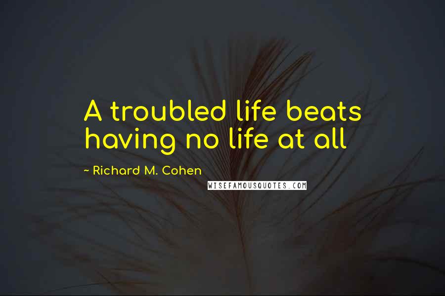 Richard M. Cohen Quotes: A troubled life beats having no life at all