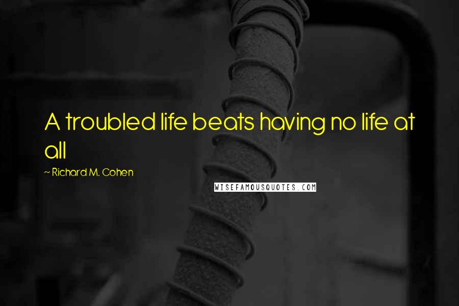 Richard M. Cohen Quotes: A troubled life beats having no life at all