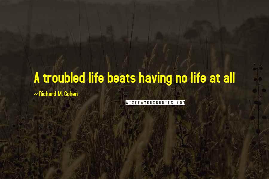 Richard M. Cohen Quotes: A troubled life beats having no life at all
