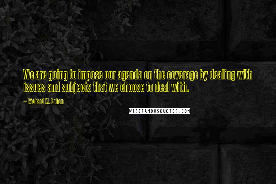 Richard M. Cohen Quotes: We are going to impose our agenda on the coverage by dealing with issues and subjects that we choose to deal with.