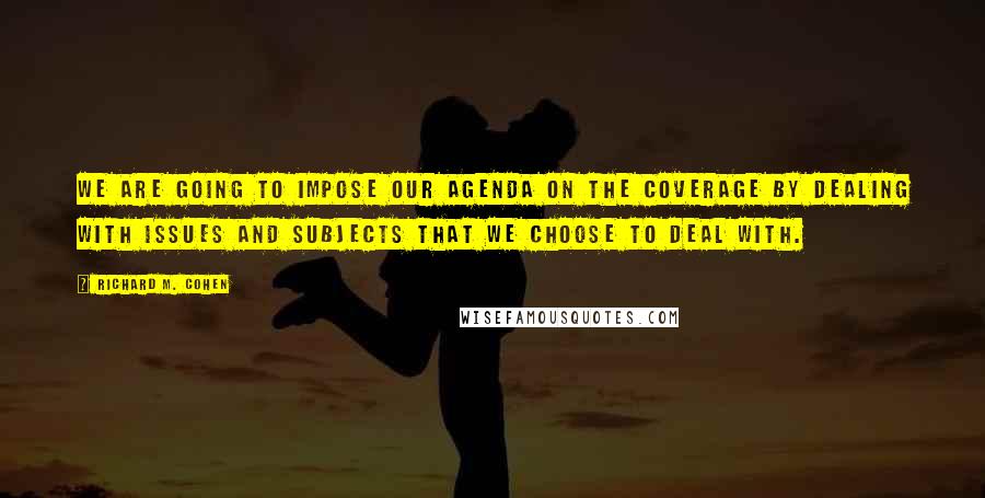 Richard M. Cohen Quotes: We are going to impose our agenda on the coverage by dealing with issues and subjects that we choose to deal with.