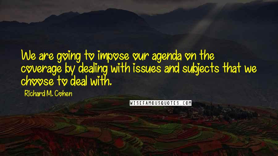 Richard M. Cohen Quotes: We are going to impose our agenda on the coverage by dealing with issues and subjects that we choose to deal with.