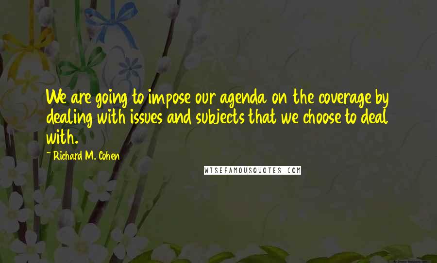 Richard M. Cohen Quotes: We are going to impose our agenda on the coverage by dealing with issues and subjects that we choose to deal with.