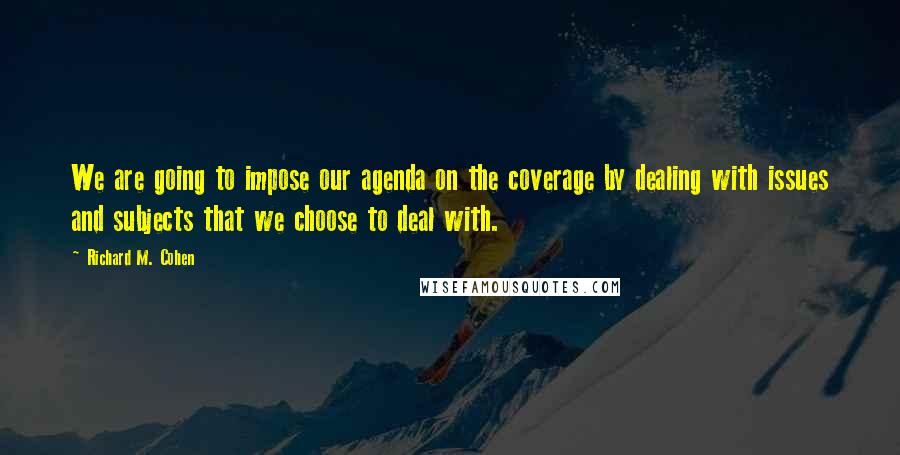 Richard M. Cohen Quotes: We are going to impose our agenda on the coverage by dealing with issues and subjects that we choose to deal with.