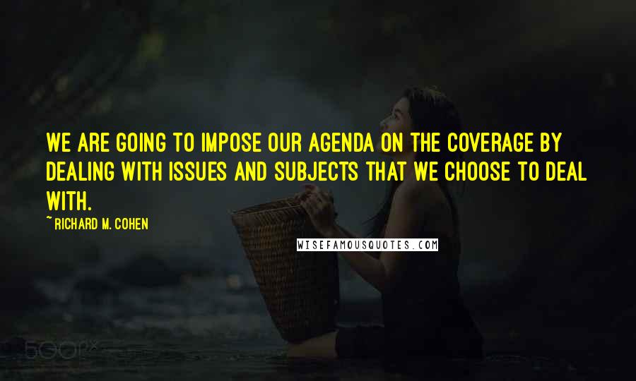 Richard M. Cohen Quotes: We are going to impose our agenda on the coverage by dealing with issues and subjects that we choose to deal with.