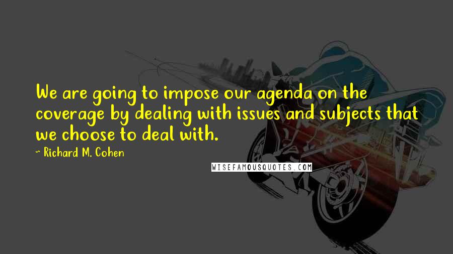 Richard M. Cohen Quotes: We are going to impose our agenda on the coverage by dealing with issues and subjects that we choose to deal with.