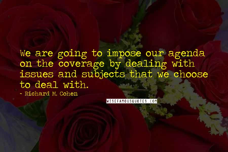 Richard M. Cohen Quotes: We are going to impose our agenda on the coverage by dealing with issues and subjects that we choose to deal with.