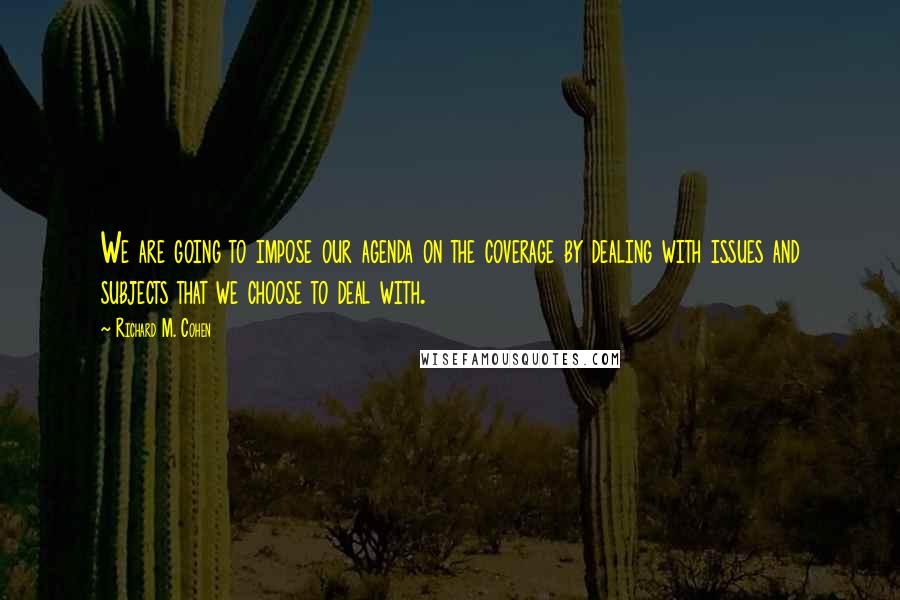 Richard M. Cohen Quotes: We are going to impose our agenda on the coverage by dealing with issues and subjects that we choose to deal with.