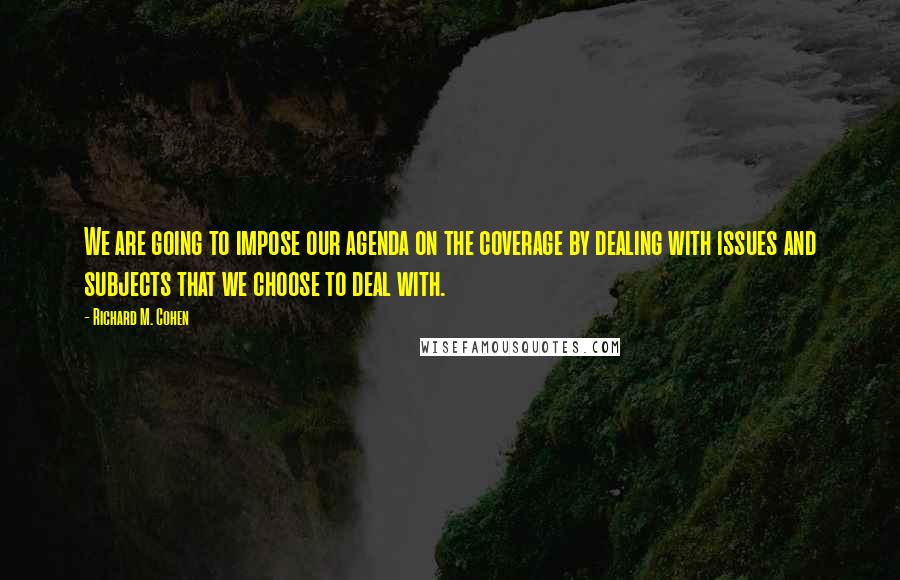 Richard M. Cohen Quotes: We are going to impose our agenda on the coverage by dealing with issues and subjects that we choose to deal with.