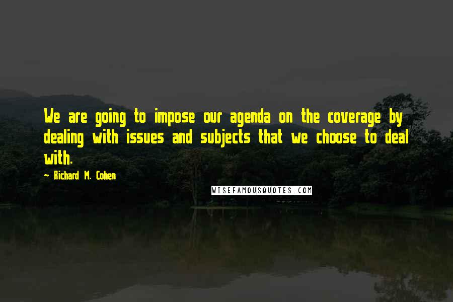 Richard M. Cohen Quotes: We are going to impose our agenda on the coverage by dealing with issues and subjects that we choose to deal with.