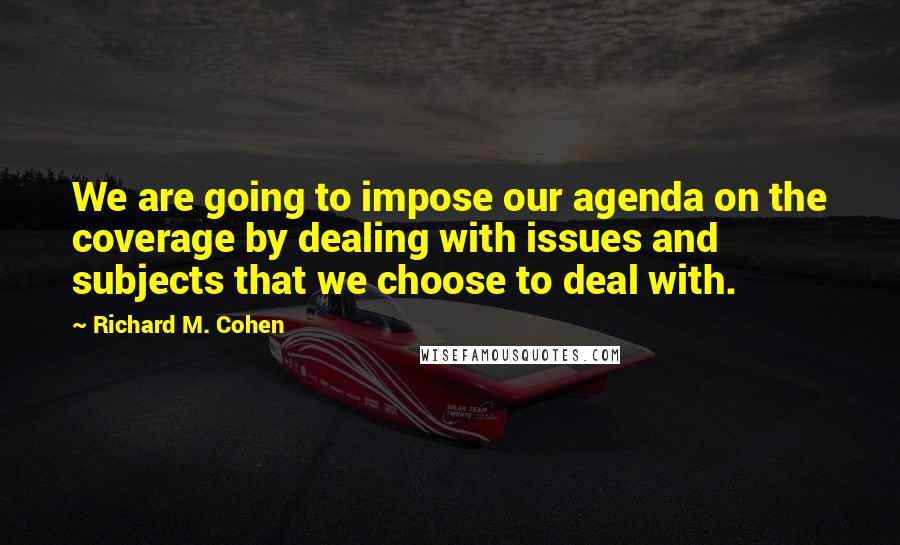 Richard M. Cohen Quotes: We are going to impose our agenda on the coverage by dealing with issues and subjects that we choose to deal with.