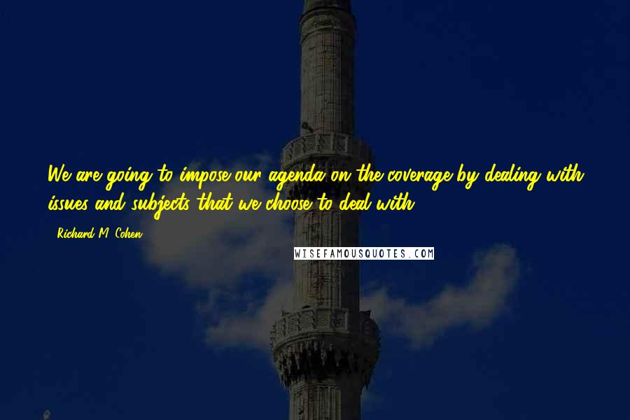 Richard M. Cohen Quotes: We are going to impose our agenda on the coverage by dealing with issues and subjects that we choose to deal with.