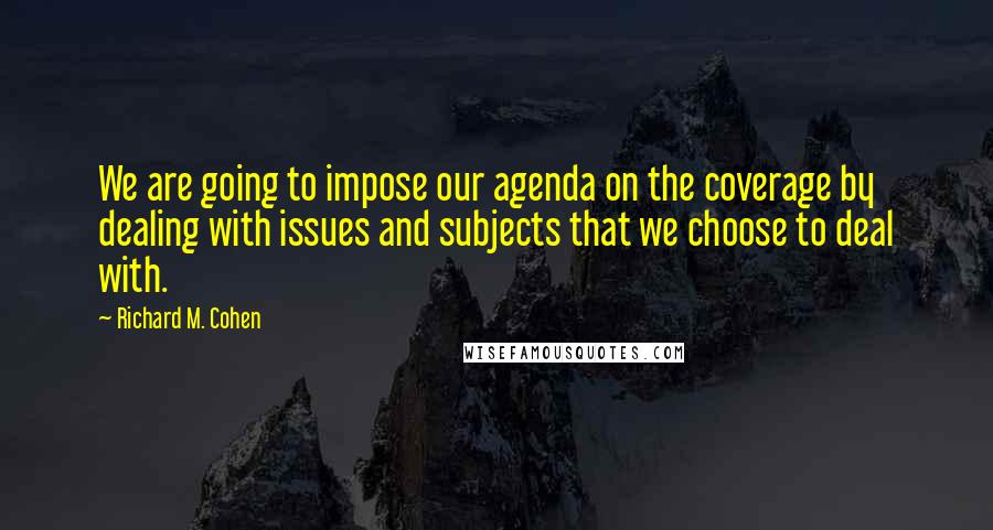 Richard M. Cohen Quotes: We are going to impose our agenda on the coverage by dealing with issues and subjects that we choose to deal with.