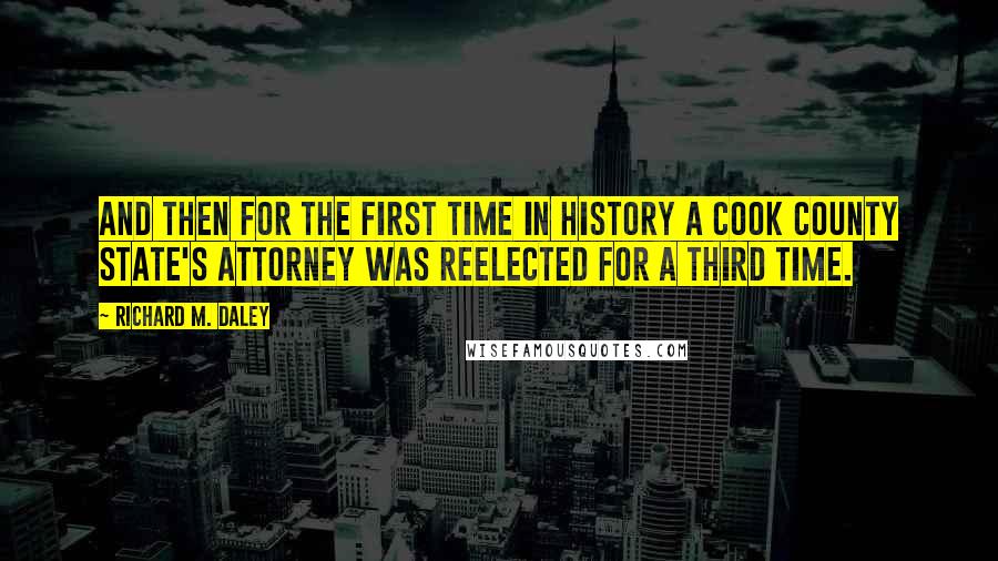 Richard M. Daley Quotes: And then for the first time in history a Cook County state's attorney was reelected for a third time.