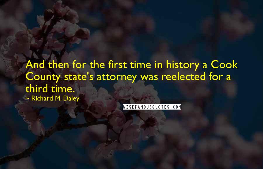 Richard M. Daley Quotes: And then for the first time in history a Cook County state's attorney was reelected for a third time.