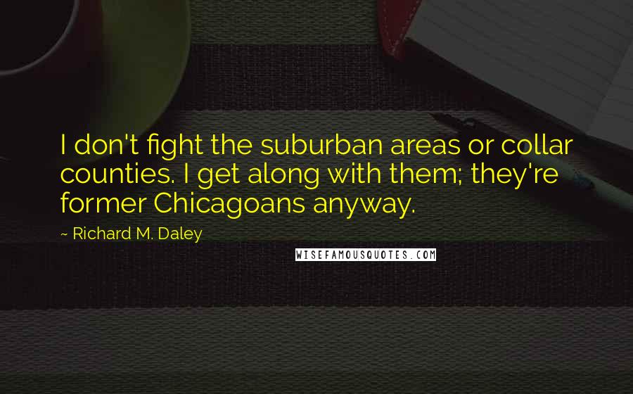 Richard M. Daley Quotes: I don't fight the suburban areas or collar counties. I get along with them; they're former Chicagoans anyway.