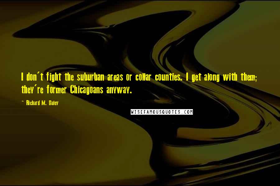 Richard M. Daley Quotes: I don't fight the suburban areas or collar counties. I get along with them; they're former Chicagoans anyway.