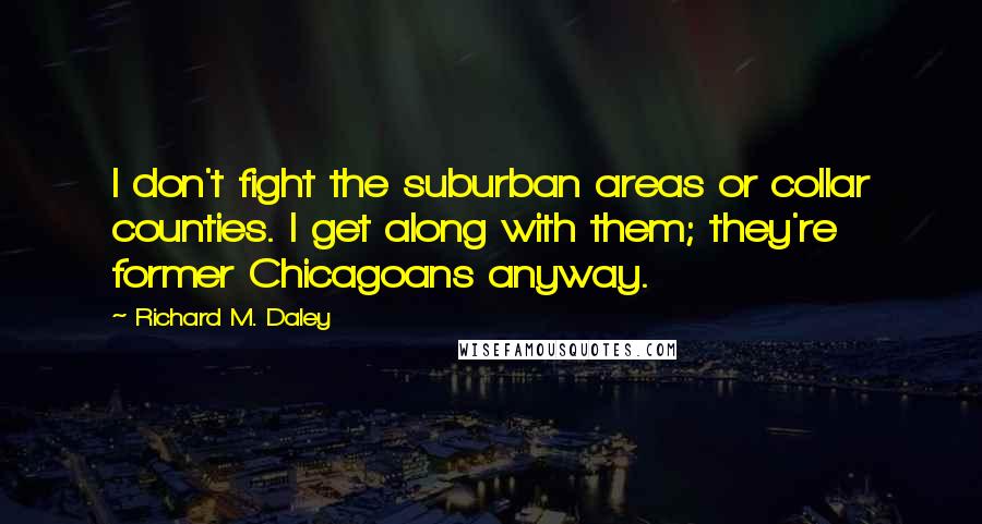 Richard M. Daley Quotes: I don't fight the suburban areas or collar counties. I get along with them; they're former Chicagoans anyway.