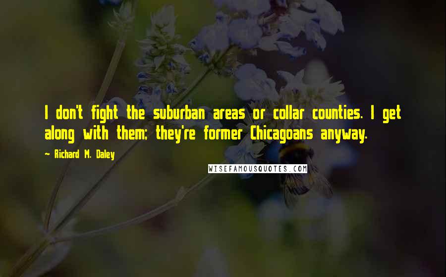 Richard M. Daley Quotes: I don't fight the suburban areas or collar counties. I get along with them; they're former Chicagoans anyway.