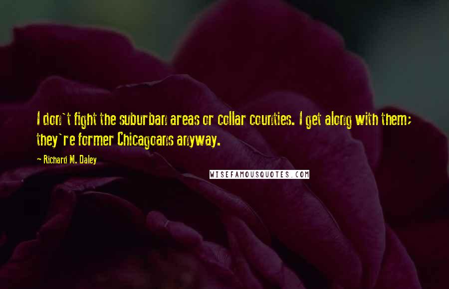 Richard M. Daley Quotes: I don't fight the suburban areas or collar counties. I get along with them; they're former Chicagoans anyway.