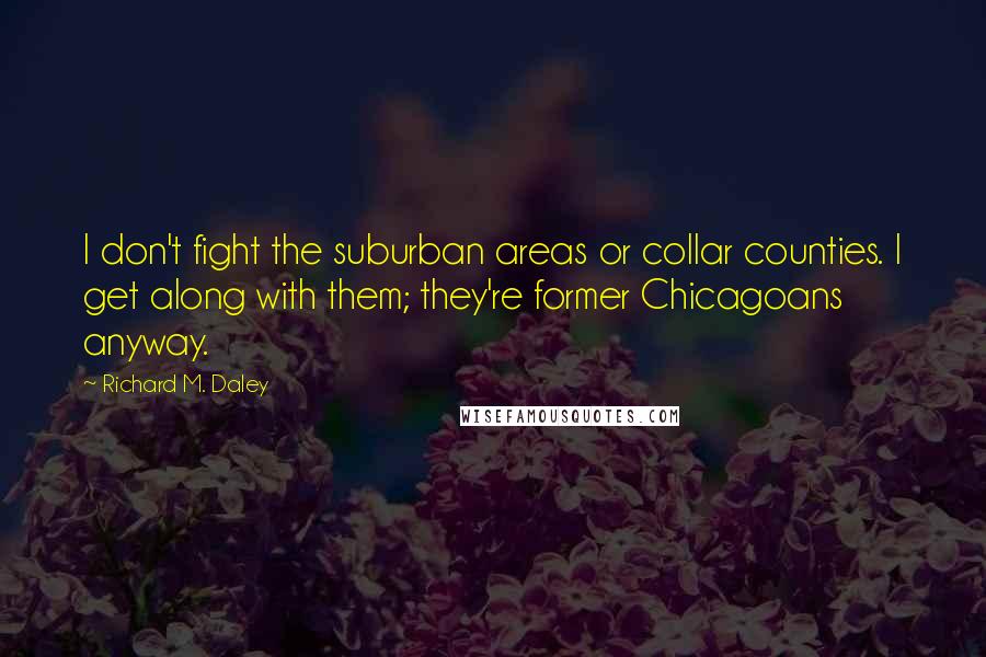 Richard M. Daley Quotes: I don't fight the suburban areas or collar counties. I get along with them; they're former Chicagoans anyway.