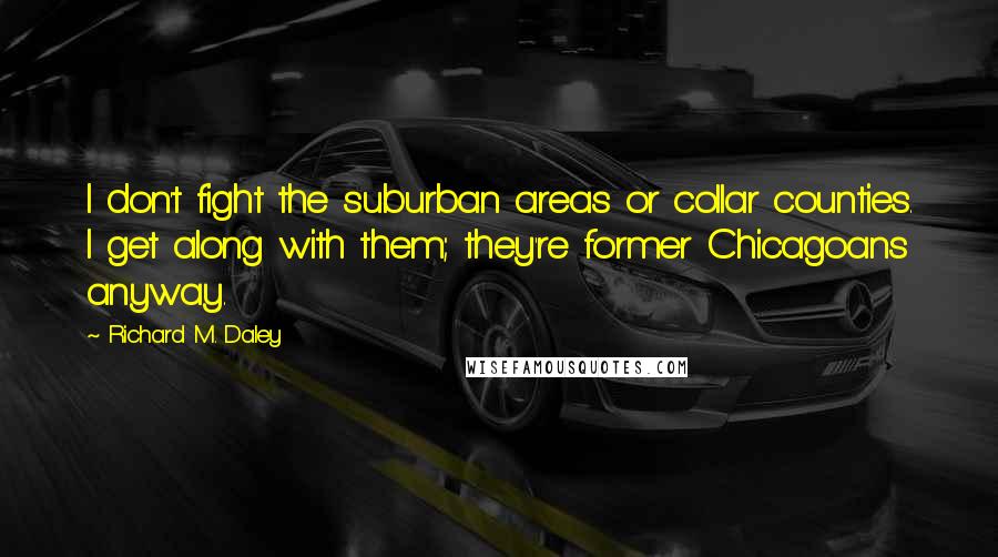 Richard M. Daley Quotes: I don't fight the suburban areas or collar counties. I get along with them; they're former Chicagoans anyway.