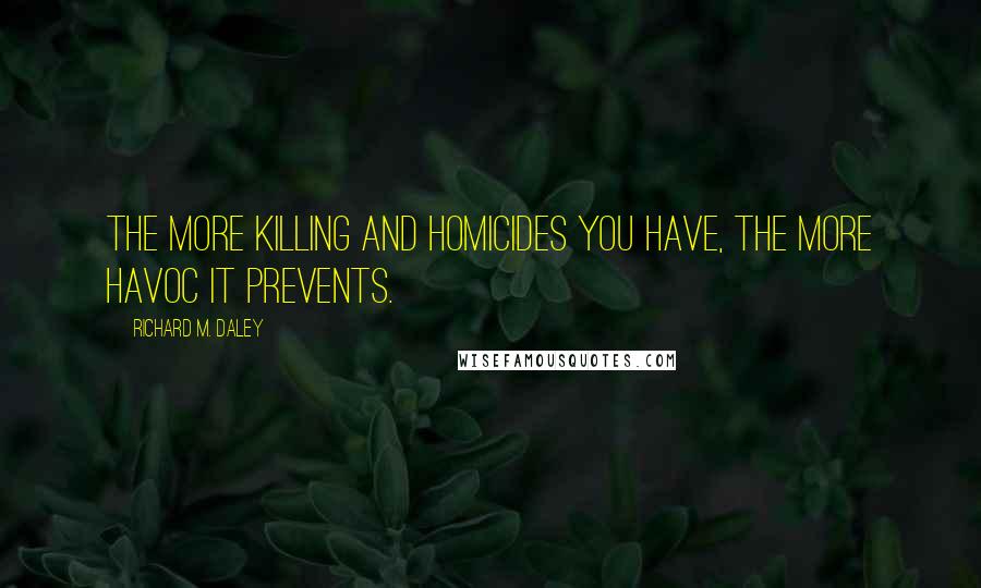 Richard M. Daley Quotes: The more killing and homicides you have, the more havoc it prevents.