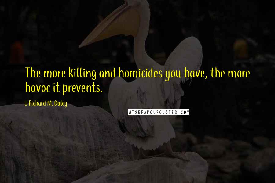 Richard M. Daley Quotes: The more killing and homicides you have, the more havoc it prevents.
