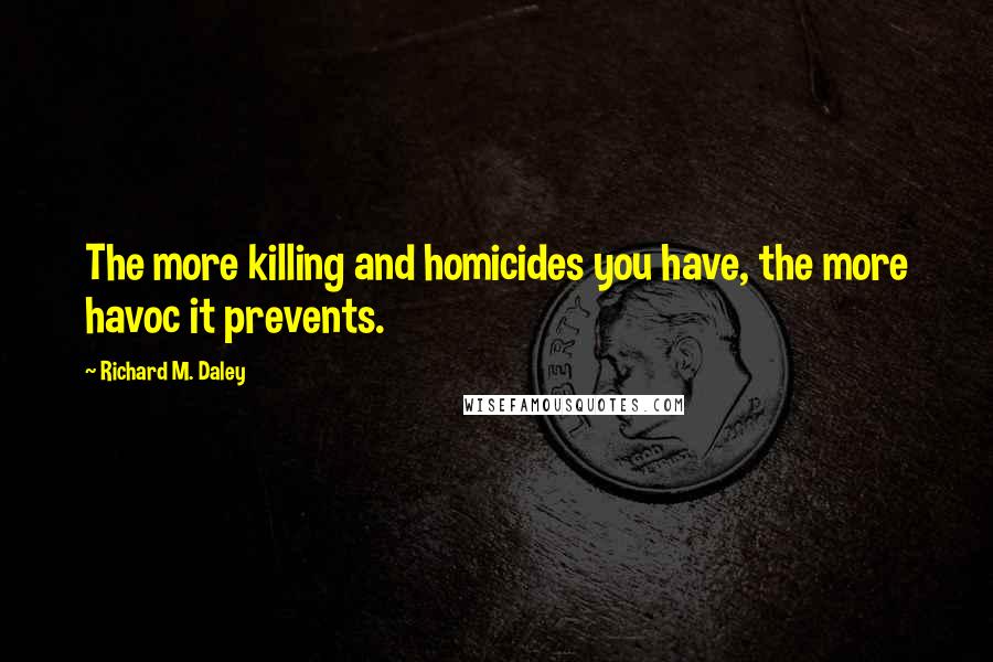 Richard M. Daley Quotes: The more killing and homicides you have, the more havoc it prevents.