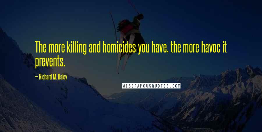 Richard M. Daley Quotes: The more killing and homicides you have, the more havoc it prevents.