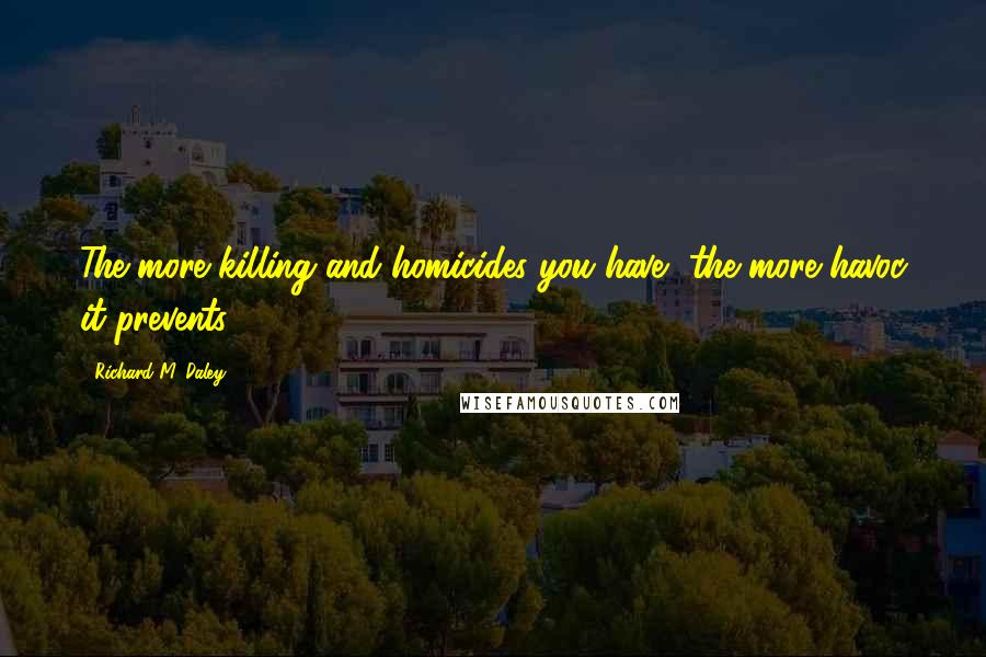 Richard M. Daley Quotes: The more killing and homicides you have, the more havoc it prevents.