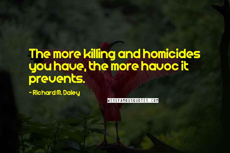 Richard M. Daley Quotes: The more killing and homicides you have, the more havoc it prevents.
