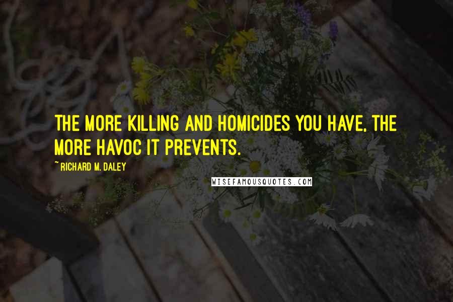 Richard M. Daley Quotes: The more killing and homicides you have, the more havoc it prevents.