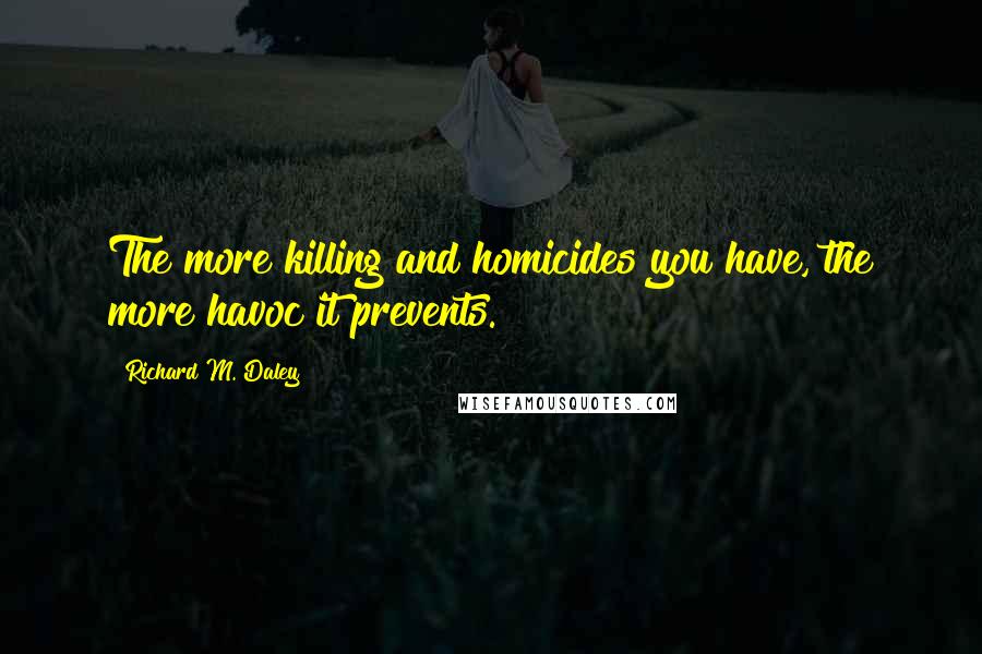 Richard M. Daley Quotes: The more killing and homicides you have, the more havoc it prevents.