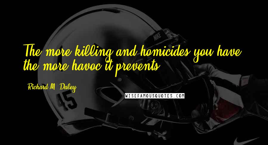 Richard M. Daley Quotes: The more killing and homicides you have, the more havoc it prevents.