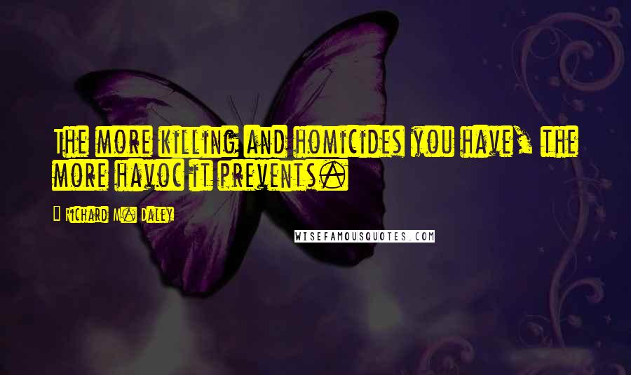 Richard M. Daley Quotes: The more killing and homicides you have, the more havoc it prevents.