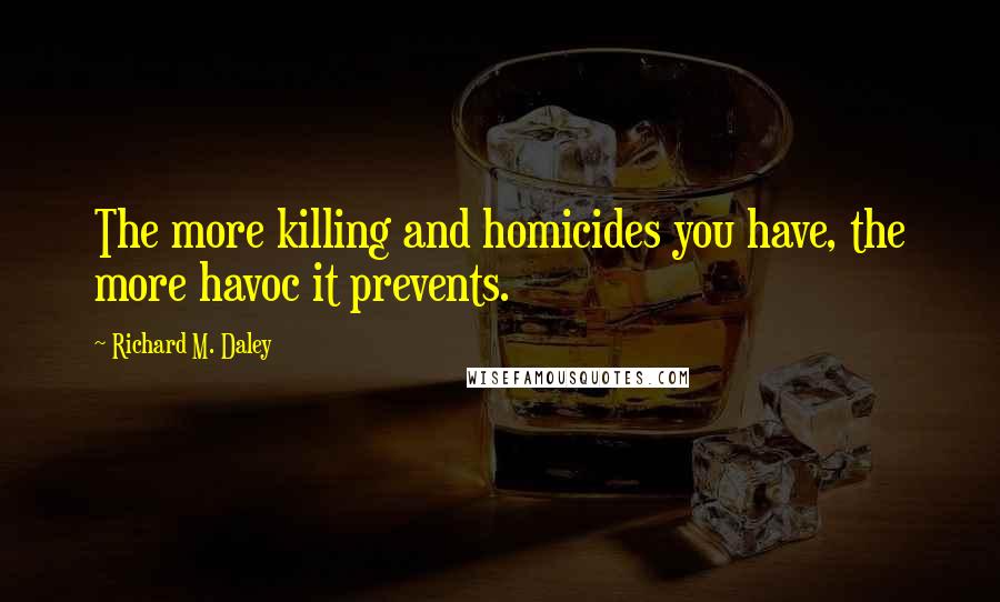 Richard M. Daley Quotes: The more killing and homicides you have, the more havoc it prevents.