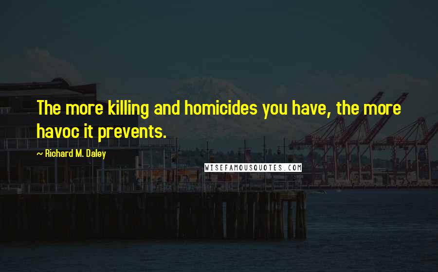 Richard M. Daley Quotes: The more killing and homicides you have, the more havoc it prevents.