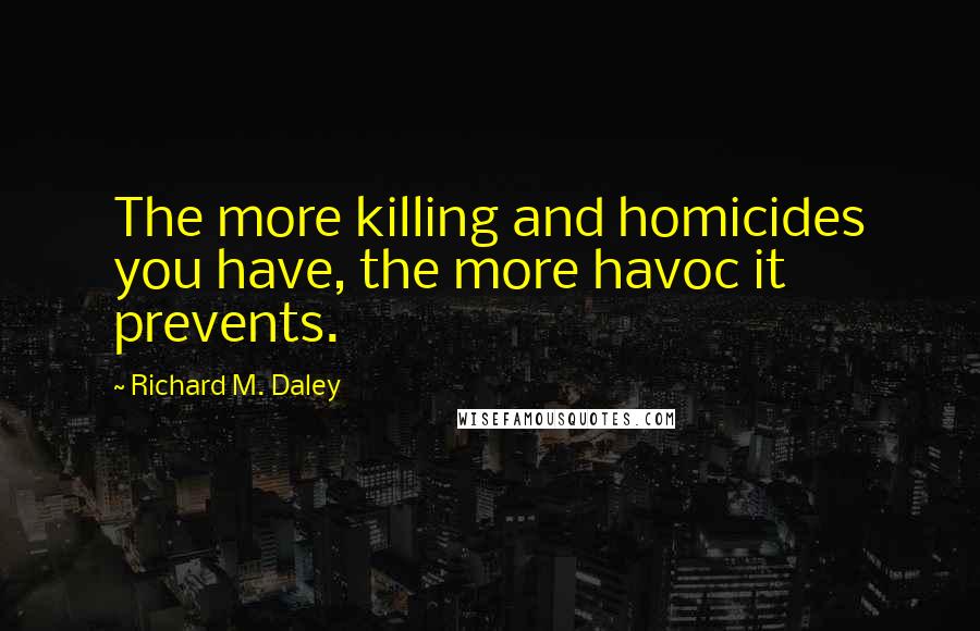 Richard M. Daley Quotes: The more killing and homicides you have, the more havoc it prevents.